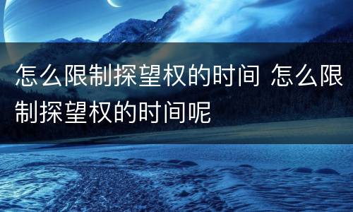 怎么限制探望权的时间 怎么限制探望权的时间呢