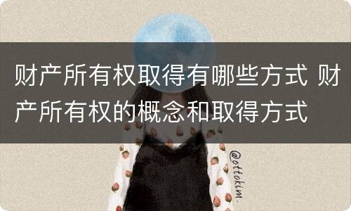 财产所有权取得有哪些方式 财产所有权的概念和取得方式