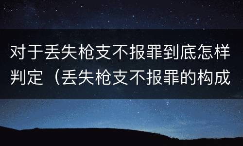对于丢失枪支不报罪到底怎样判定（丢失枪支不报罪的构成要件）