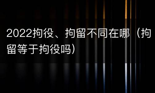2022拘役、拘留不同在哪（拘留等于拘役吗）