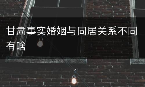 甘肃事实婚姻与同居关系不同有啥