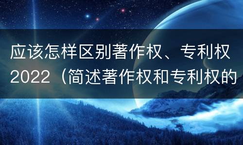 应该怎样区别著作权、专利权2022（简述著作权和专利权的区别）