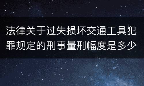 法律关于过失损坏交通工具犯罪规定的刑事量刑幅度是多少