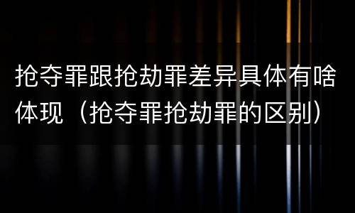 抢夺罪跟抢劫罪差异具体有啥体现（抢夺罪抢劫罪的区别）