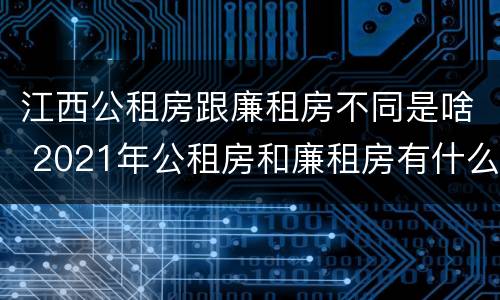 江西公租房跟廉租房不同是啥 2021年公租房和廉租房有什么区别