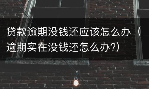 贷款逾期没钱还应该怎么办（逾期实在没钱还怎么办?）