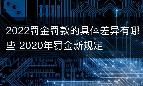 2022罚金罚款的具体差异有哪些 2020年罚金新规定