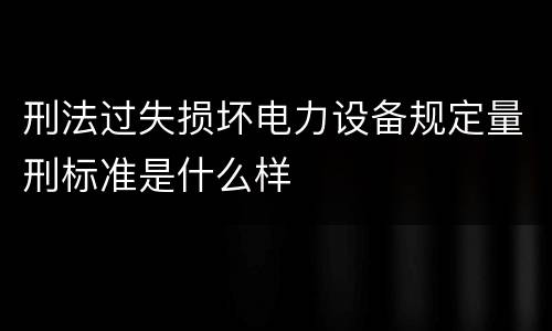 刑法过失损坏电力设备规定量刑标准是什么样