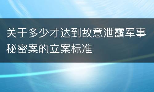 关于多少才达到故意泄露军事秘密案的立案标准