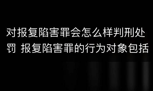 对报复陷害罪会怎么样判刑处罚 报复陷害罪的行为对象包括哪些人?