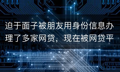 迫于面子被朋友用身份信息办理了多家网贷，现在被网贷平台轰炸通讯录，我该怎么办