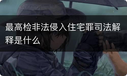 最高检非法侵入住宅罪司法解释是什么