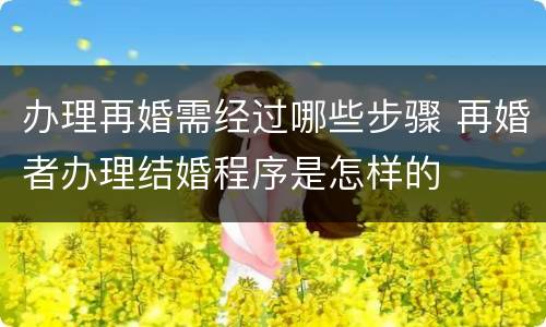 办理再婚需经过哪些步骤 再婚者办理结婚程序是怎样的