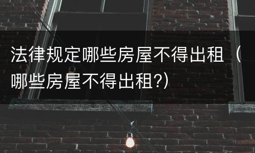 法律规定哪些房屋不得出租（哪些房屋不得出租?）