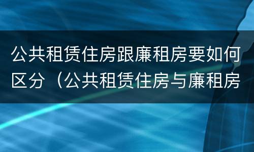 公共租赁住房跟廉租房要如何区分（公共租赁住房与廉租房的区别）