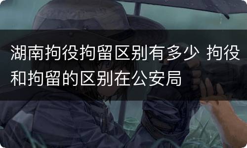 湖南拘役拘留区别有多少 拘役和拘留的区别在公安局