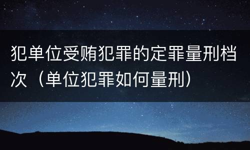 犯单位受贿犯罪的定罪量刑档次（单位犯罪如何量刑）