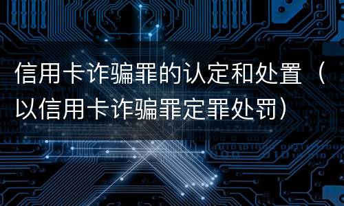 信用卡诈骗罪的认定和处置（以信用卡诈骗罪定罪处罚）