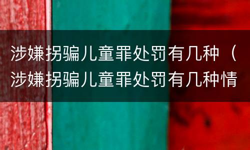 涉嫌拐骗儿童罪处罚有几种（涉嫌拐骗儿童罪处罚有几种情形）