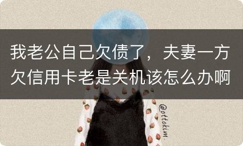 我老公自己欠债了，夫妻一方欠信用卡老是关机该怎么办啊