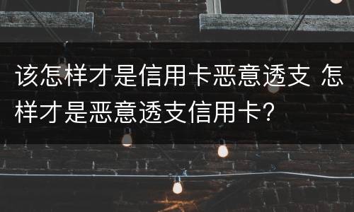 该怎样才是信用卡恶意透支 怎样才是恶意透支信用卡?