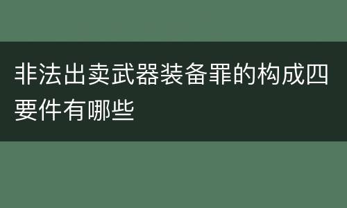 非法出卖武器装备罪的构成四要件有哪些