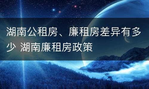 湖南公租房、廉租房差异有多少 湖南廉租房政策