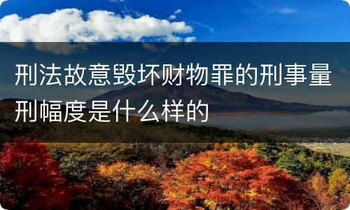 刑法故意毁坏财物罪的刑事量刑幅度是什么样的