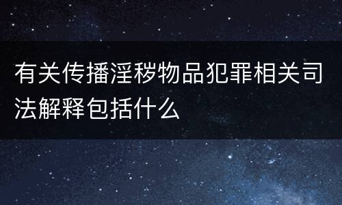 有关传播淫秽物品犯罪相关司法解释包括什么