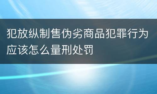 犯放纵制售伪劣商品犯罪行为应该怎么量刑处罚