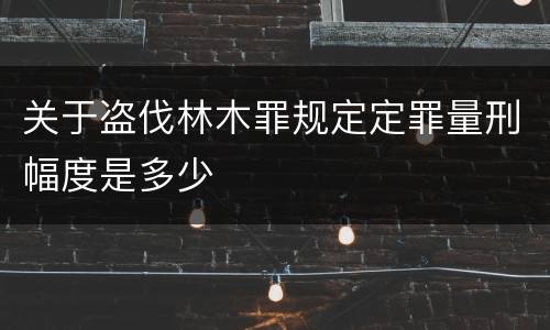 关于盗伐林木罪规定定罪量刑幅度是多少