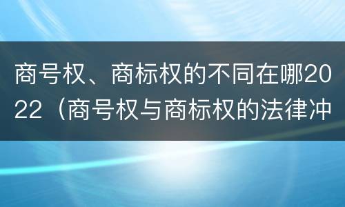 商号权、商标权的不同在哪2022（商号权与商标权的法律冲突与解决）