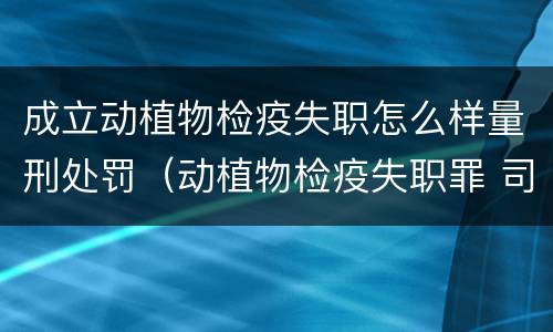成立动植物检疫失职怎么样量刑处罚（动植物检疫失职罪 司法解释）