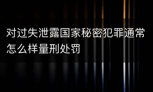 对过失泄露国家秘密犯罪通常怎么样量刑处罚