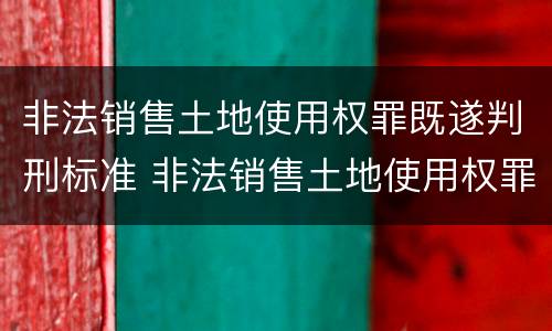 非法销售土地使用权罪既遂判刑标准 非法销售土地使用权罪既遂判刑标准是什么