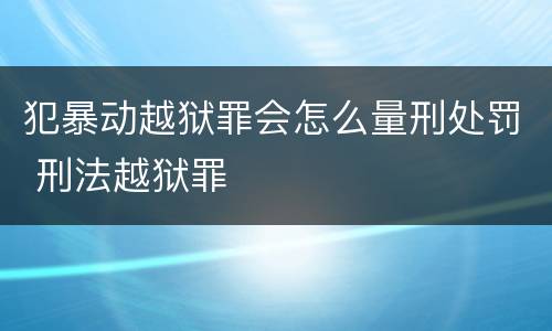 犯暴动越狱罪会怎么量刑处罚 刑法越狱罪