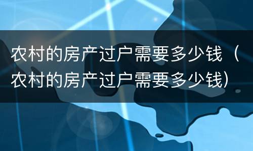 农村的房产过户需要多少钱（农村的房产过户需要多少钱）
