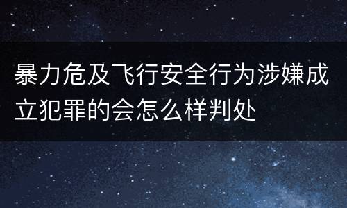 暴力危及飞行安全行为涉嫌成立犯罪的会怎么样判处