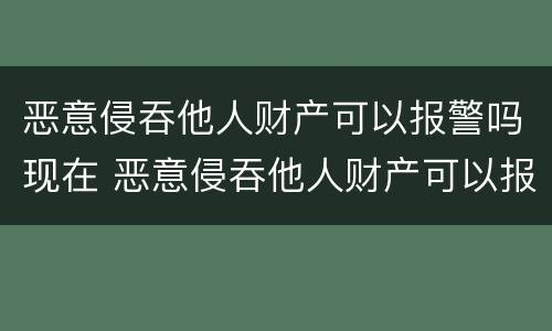恶意侵吞他人财产可以报警吗现在 恶意侵吞他人财产可以报警吗现在怎么处理