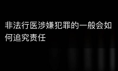 非法行医涉嫌犯罪的一般会如何追究责任