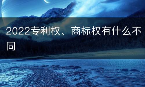 2022专利权、商标权有什么不同