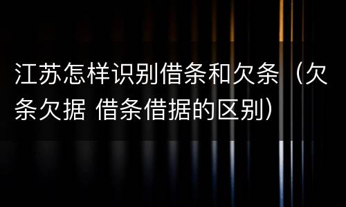 江苏怎样识别借条和欠条（欠条欠据 借条借据的区别）