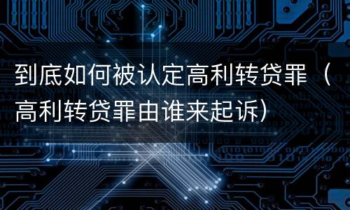 到底如何被认定高利转贷罪（高利转贷罪由谁来起诉）