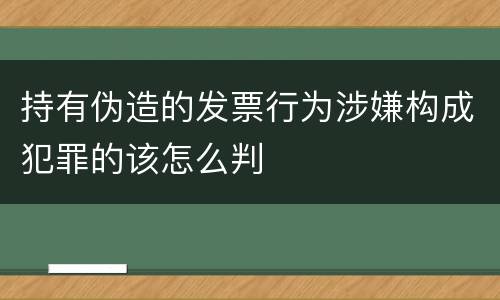 持有伪造的发票行为涉嫌构成犯罪的该怎么判