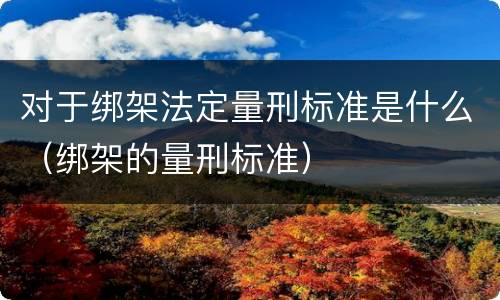 对于绑架法定量刑标准是什么（绑架的量刑标准）