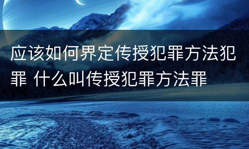 应该如何界定传授犯罪方法犯罪 什么叫传授犯罪方法罪