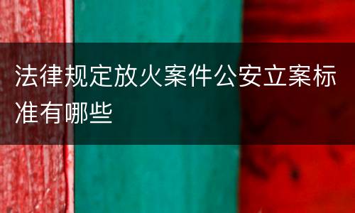 法律规定放火案件公安立案标准有哪些