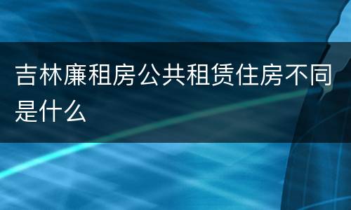 吉林廉租房公共租赁住房不同是什么