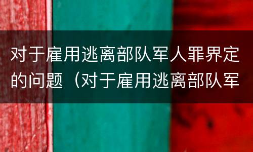 对于雇用逃离部队军人罪界定的问题（对于雇用逃离部队军人罪界定的问题有哪些）