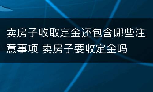 卖房子收取定金还包含哪些注意事项 卖房子要收定金吗